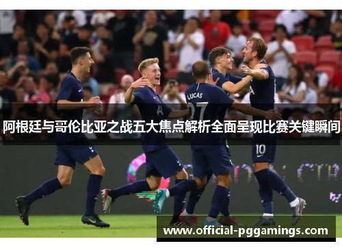 阿根廷与哥伦比亚之战五大焦点解析全面呈现比赛关键瞬间