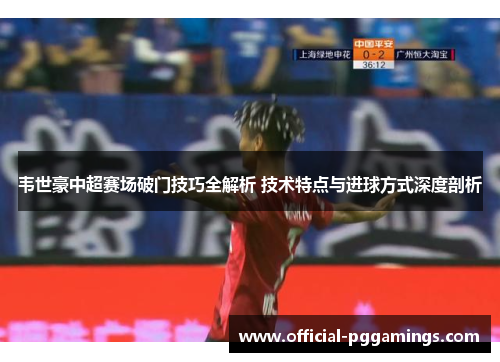 韦世豪中超赛场破门技巧全解析 技术特点与进球方式深度剖析