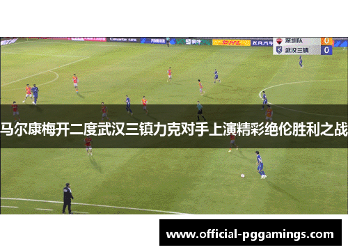 马尔康梅开二度武汉三镇力克对手上演精彩绝伦胜利之战 马尔康梅开二度武汉三镇力克对手上演精彩绝伦胜利之战