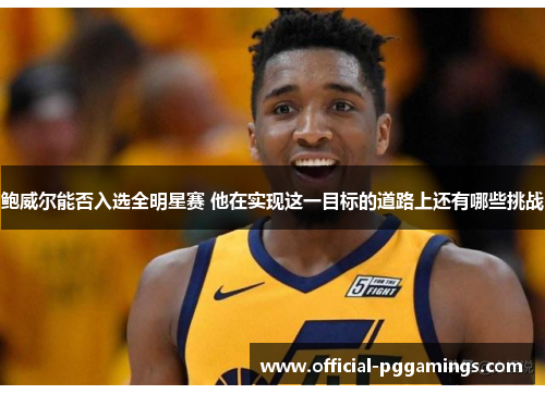 鲍威尔能否入选全明星赛 他在实现这一目标的道路上还有哪些挑战