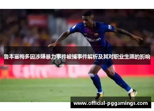 鲁本塞梅多因涉嫌暴力事件被捕事件解析及其对职业生涯的影响
