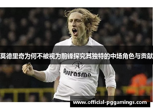 莫德里奇为何不被视为前锋探究其独特的中场角色与贡献 莫德里奇为何不被视为前锋探究其独特的中场角色与贡献