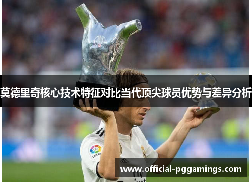 莫德里奇核心技术特征对比当代顶尖球员优势与差异分析