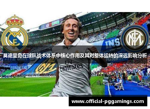 莫德里奇在球队战术体系中核心作用及其对整体运转的深远影响分析