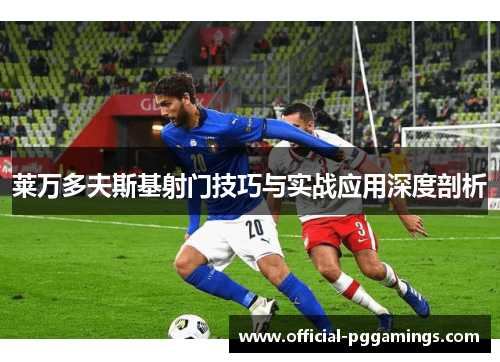 莱万多夫斯基射门技巧与实战应用深度剖析