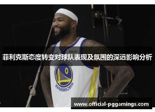 菲利克斯态度转变对球队表现及氛围的深远影响分析 菲利克斯态度转变对球队表现及氛围的深远影响分析