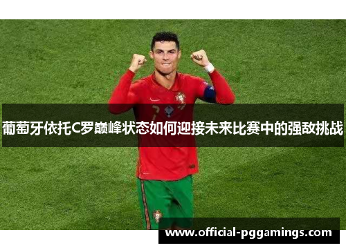 葡萄牙依托C罗巅峰状态如何迎接未来比赛中的强敌挑战