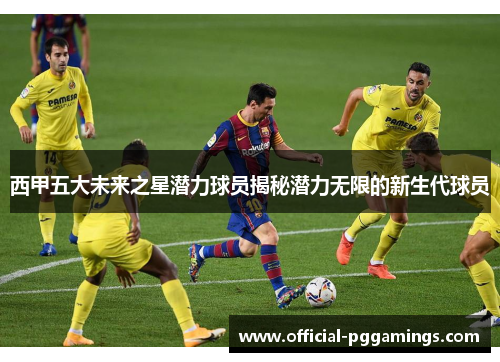西甲五大未来之星潜力球员揭秘潜力无限的新生代球员