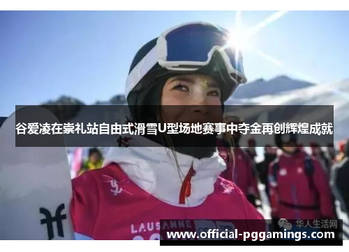 谷爱凌在崇礼站自由式滑雪U型场地赛事中夺金再创辉煌成就 谷爱凌在崇礼站自由式滑雪U型场地赛事中夺金再创辉煌成就