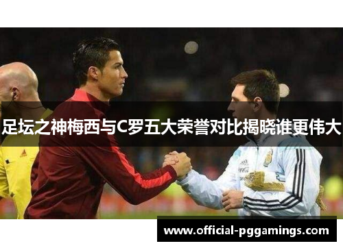 足坛之神梅西与C罗五大荣誉对比揭晓谁更伟大
