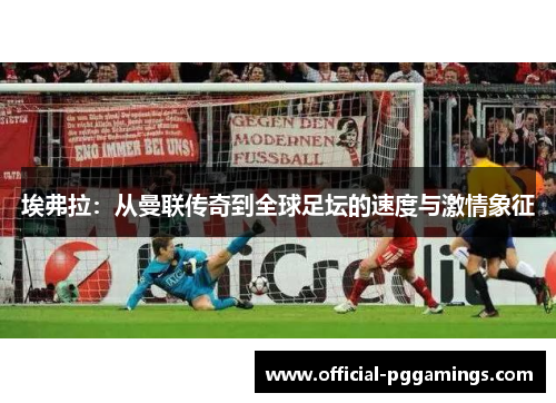 埃弗拉：从曼联传奇到全球足坛的速度与激情象征