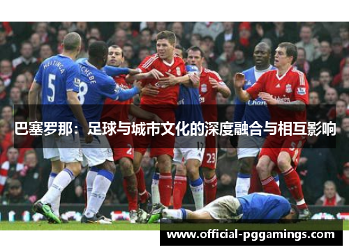 巴塞罗那:足球与城市文化的深度融合与相互影响 巴塞罗那:足球与城市文化的深度融合与相互影响