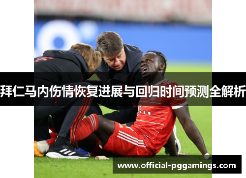 拜仁马内伤情恢复进展与回归时间预测全解析 拜仁马内伤情恢复进展与回归时间预测全解析