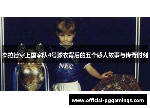 杰拉德穿上国家队4号球衣背后的五个感人故事与传奇时刻 杰拉德穿上国家队4号球衣背后的五个感人故事与传奇时刻