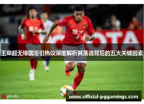 王燊超无缘国足引热议深度解析其落选背后的五大关键因素