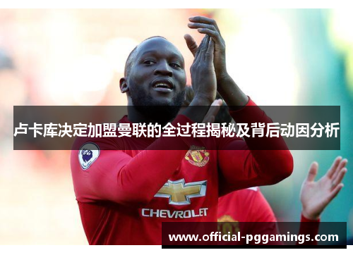 卢卡库决定加盟曼联的全过程揭秘及背后动因分析 卢卡库决定加盟曼联的全过程揭秘及背后动因分析