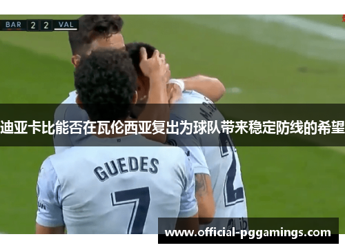 迪亚卡比能否在瓦伦西亚复出为球队带来稳定防线的希望