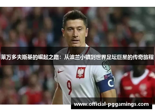 莱万多夫斯基的崛起之路：从波兰小镇到世界足坛巨星的传奇旅程
