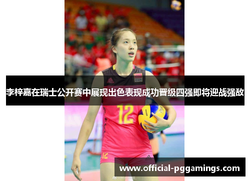 李梓嘉在瑞士公开赛中展现出色表现成功晋级四强即将迎战强敌 李梓嘉在瑞士公开赛中展现出色表现成功晋级四强即将迎战强敌