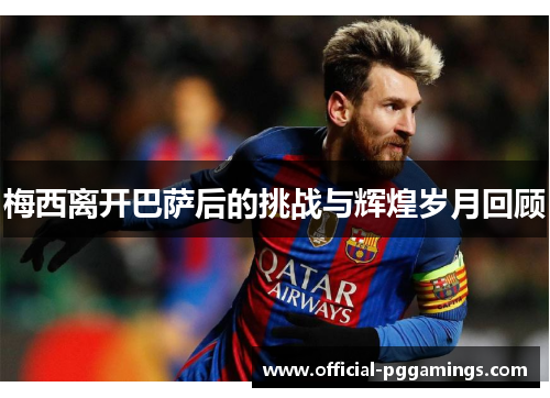 梅西离开巴萨后的挑战与辉煌岁月回顾