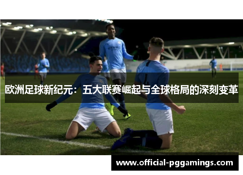 欧洲足球新纪元：五大联赛崛起与全球格局的深刻变革