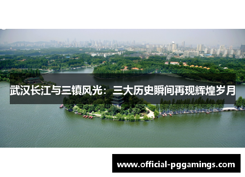 武汉长江与三镇风光：三大历史瞬间再现辉煌岁月
